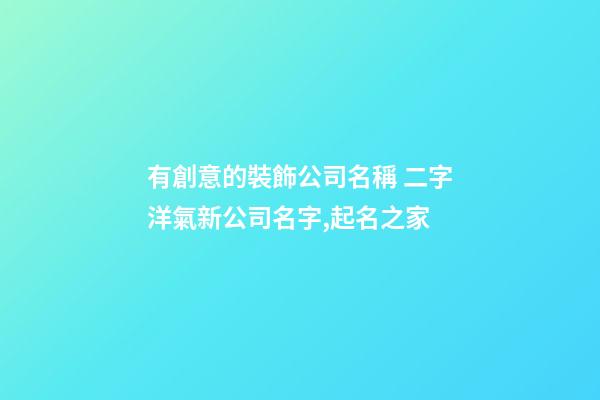 有創意的裝飾公司名稱 二字洋氣新公司名字,起名之家-第1張-公司起名-玄機派